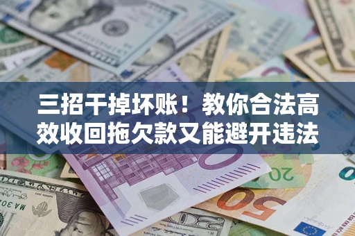 济南三招干掉坏账！教你合法高效收回拖欠款又能避开违法雷区