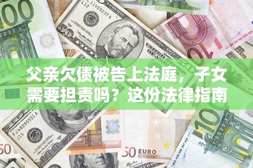 济南父亲欠债被告上法庭，子女需要担责吗？这份法律指南必须看完