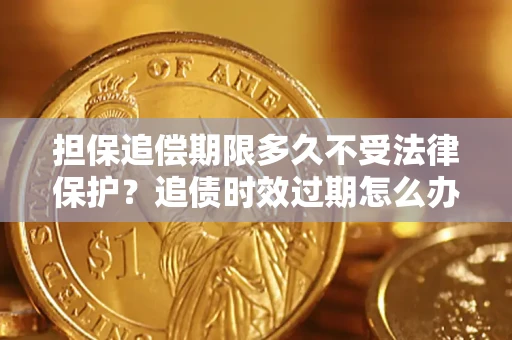 济南担保追偿期限多久不受法律保护？追债时效过期怎么办？
