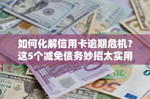 济南如何化解信用卡逾期危机？这5个减免债务妙招太实用
