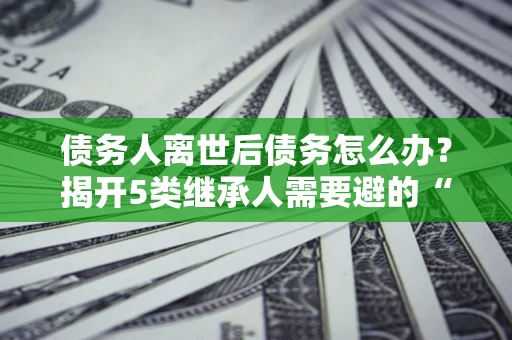 济南债务人离世后债务怎么办？揭开5类继承人需要避的“坑”