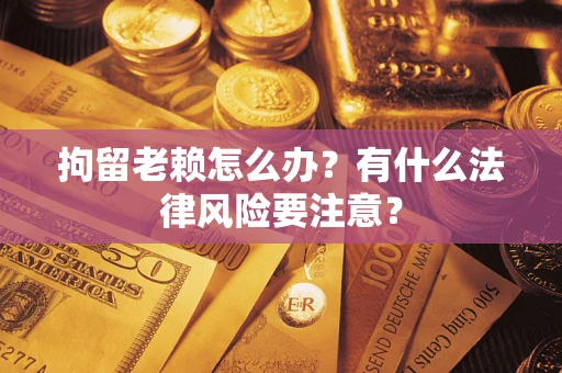 济南拘留老赖怎么办？有什么法律风险要注意？