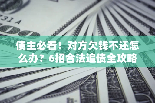 济南债主必看！对方欠钱不还怎么办？6招合法追债全攻略
