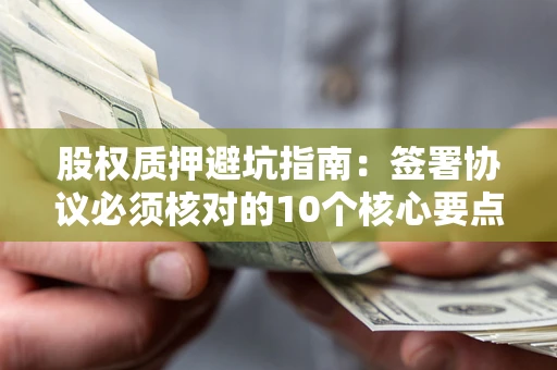 济南股权质押避坑指南：签署协议必须核对的10个核心要点