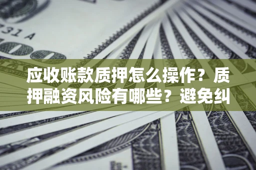 济南应收账款质押怎么操作？质押融资风险有哪些？避免纠纷高效融资技巧