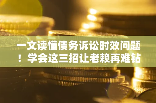 济南一文读懂债务诉讼时效问题！学会这三招让老赖再难钻空子