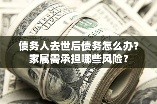 济南债务人去世后债务怎么办？家属需承担哪些风险？