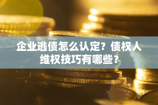 济南企业逃债怎么认定？债权人维权技巧有哪些？