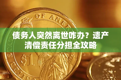 济南债务人突然离世咋办？遗产清偿责任分担全攻略