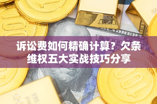 济南诉讼费如何精确计算？欠条维权五大实战技巧分享