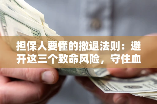 济南担保人要懂的撤退法则：避开这三个致命风险，守住血汗钱
