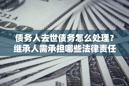 济南债务人去世债务怎么处理？继承人需承担哪些法律责任？