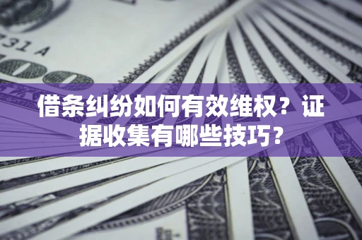 济南借条纠纷如何有效维权？证据收集有哪些技巧？