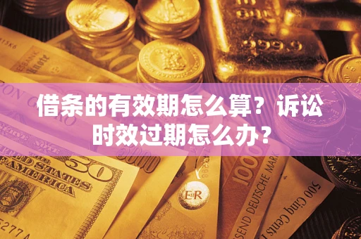 济南借条的有效期怎么算？诉讼时效过期怎么办？