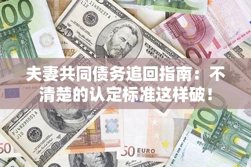 济南夫妻共同债务追回指南：不清楚的认定标准这样破！