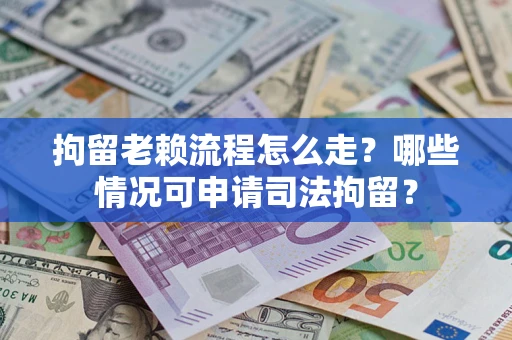济南拘留老赖流程怎么走？哪些情况可申请司法拘留？