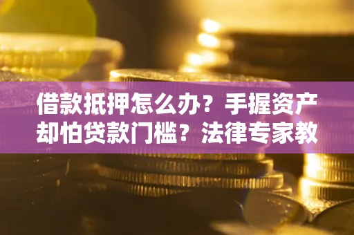 济南借款抵押怎么办？手握资产却怕贷款门槛？法律专家教你办抵押不踩坑