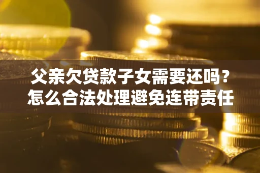 济南父亲欠贷款子女需要还吗？怎么合法处理避免连带责任？