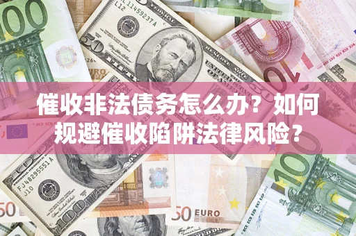 济南催收非法债务怎么办？如何规避催收陷阱法律风险？