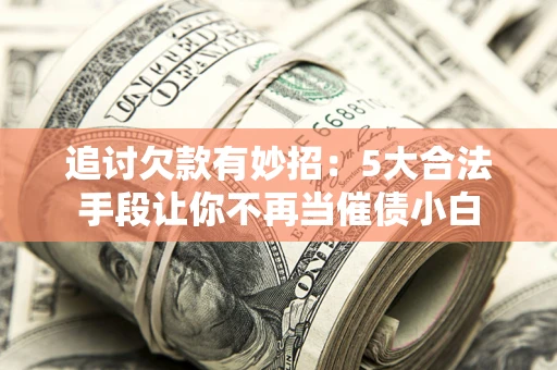 济南追讨欠款有妙招：5大合法手段让你不再当催债小白