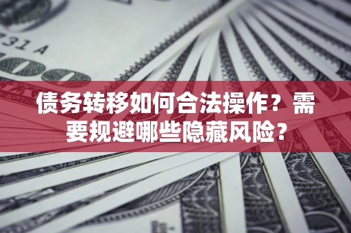 济南债务转移如何合法操作？需要规避哪些隐藏风险？