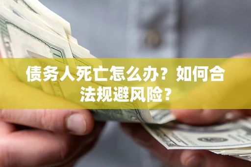 济南债务人死亡怎么办？如何合法规避风险？