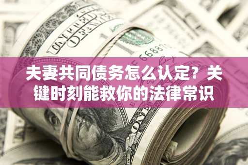 济南夫妻共同债务怎么认定？关键时刻能救你的法律常识