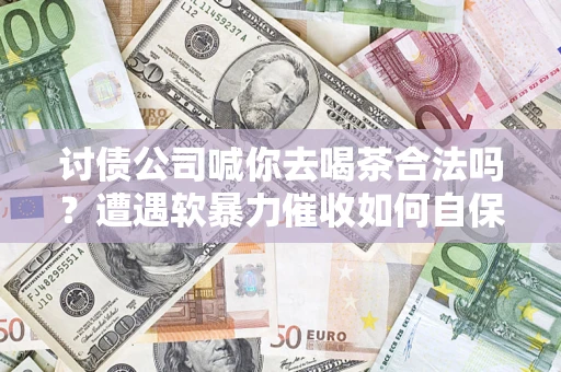 济南讨债公司喊你去喝茶合法吗？遭遇软暴力催收如何自保？