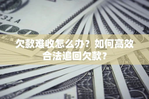 济南欠款难收怎么办？如何高效合法追回欠款？