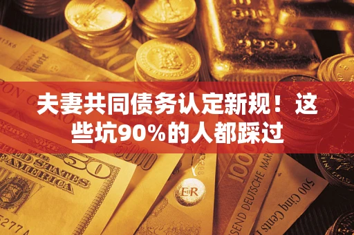 济南夫妻共同债务认定新规！这些坑90%的人都踩过