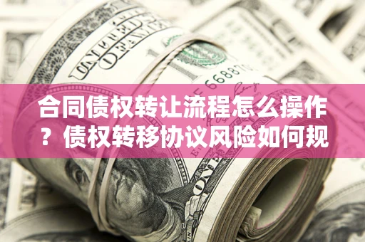 济南合同债权转让流程怎么操作？债权转移协议风险如何规避？