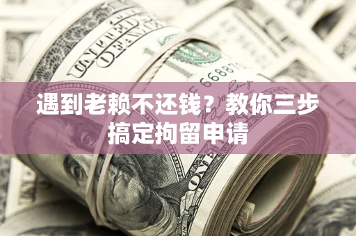 济南遇到老赖不还钱？教你三步搞定拘留申请