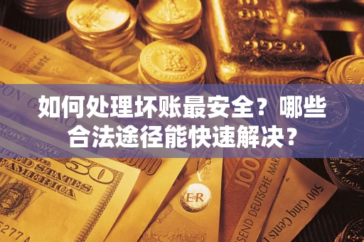 济南如何处理坏账最安全？哪些合法途径能快速解决？