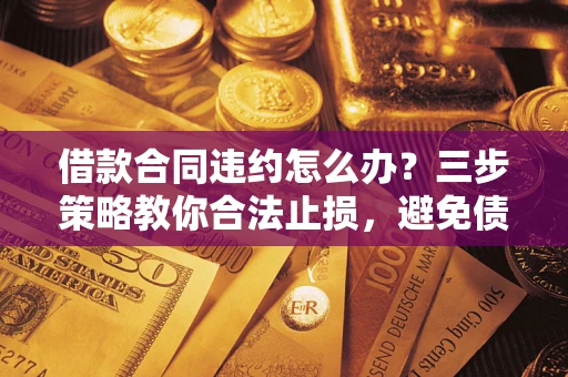 济南借款合同违约怎么办？三步策略教你合法止损，避免债务危机升级
