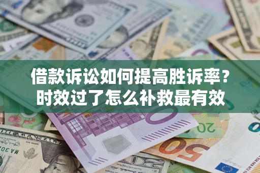济南借款诉讼如何提高胜诉率？时效过了怎么补救最有效