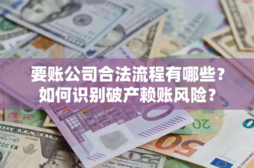 济南要账公司合法流程有哪些？如何识别破产赖账风险？