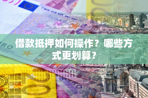 济南借款抵押如何操作？哪些方式更划算？
