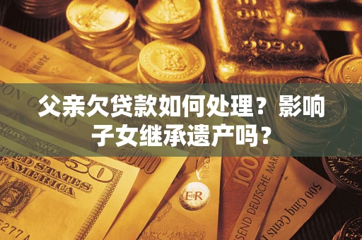济南父亲欠贷款如何处理？影响子女继承遗产吗？