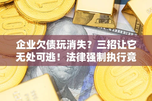 济南企业欠债玩消失？三招让它无处可逃！法律强制执行竟比讨债公司还狠？