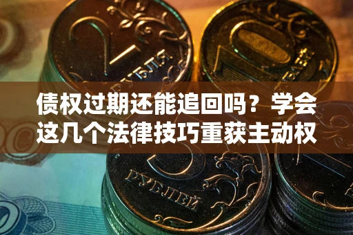 济南债权过期还能追回吗？学会这几个法律技巧重获主动权