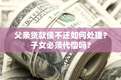 济南父亲贷款债不还如何处理？子女必须代偿吗？