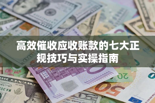 济南高效催收应收账款的七大正规技巧与实操指南