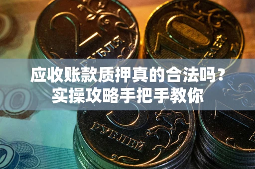 济南应收账款质押真的合法吗？实操攻略手把手教你