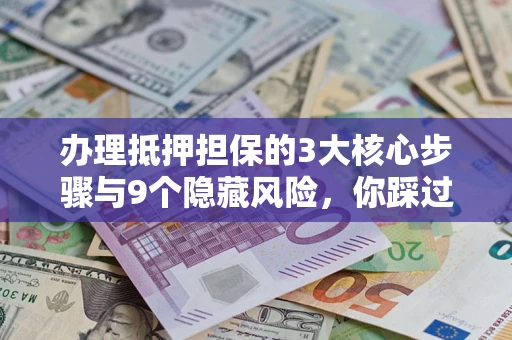 济南办理抵押担保的3大核心步骤与9个隐藏风险，你踩过哪个坑？