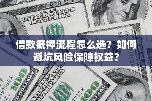 济南借款抵押流程怎么选？如何避坑风险保障权益？