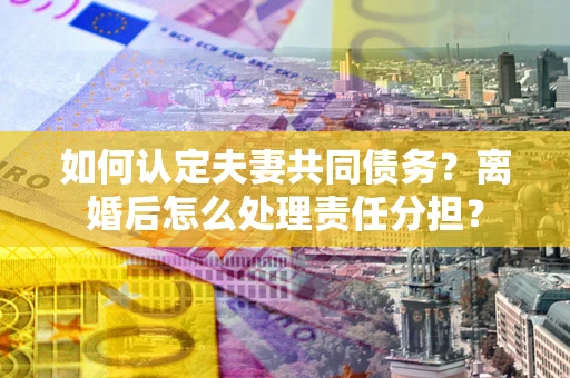济南如何认定夫妻共同债务？离婚后怎么处理责任分担？