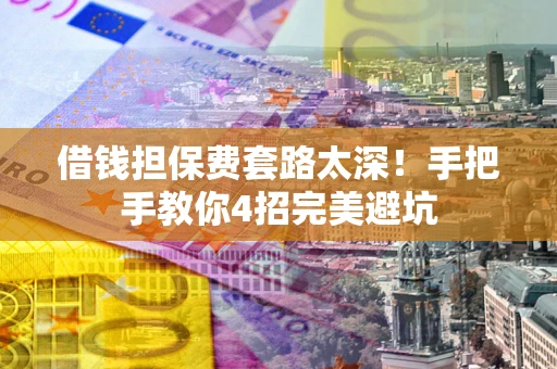 济南借钱担保费套路太深！手把手教你4招完美避坑