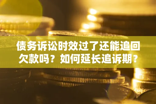 济南债务诉讼时效过了还能追回欠款吗？如何延长追诉期？