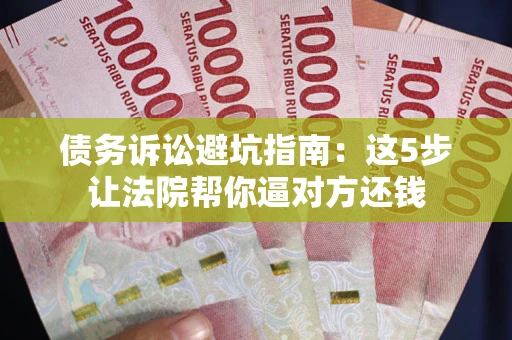 济南债务诉讼避坑指南：这5步让法院帮你逼对方还钱