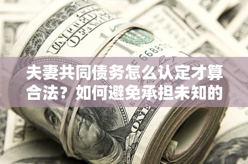 济南夫妻共同债务怎么认定才算合法？如何避免承担未知的债务风险？